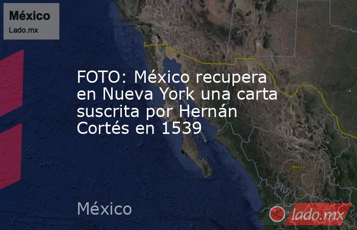 FOTO: México recupera en Nueva York una carta suscrita por Hernán Cortés en 1539. Noticias en tiempo real