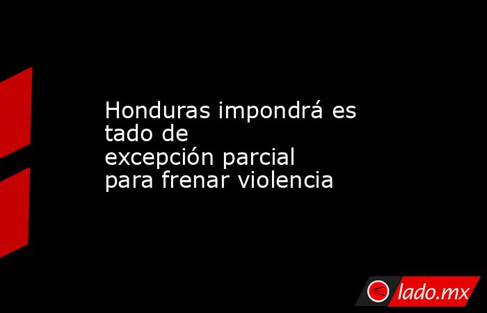 Honduras impondrá estado de excepción parcial para frenar violencia. Noticias en tiempo real