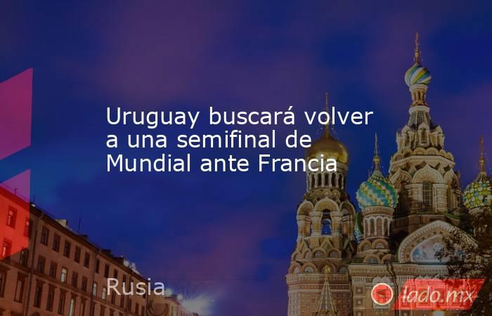 Uruguay buscará volver a una semifinal de Mundial ante Francia. Noticias en tiempo real