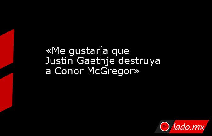 «Me gustaría que Justin Gaethje destruya a Conor McGregor». Noticias en tiempo real
