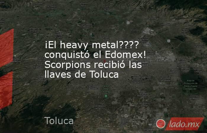 ¡El heavy metal???? conquistó el Edomex! Scorpions recibió las llaves de Toluca. Noticias en tiempo real