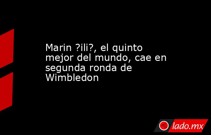Marin ?ili?, el quinto mejor del mundo, cae en segunda ronda de Wimbledon. Noticias en tiempo real