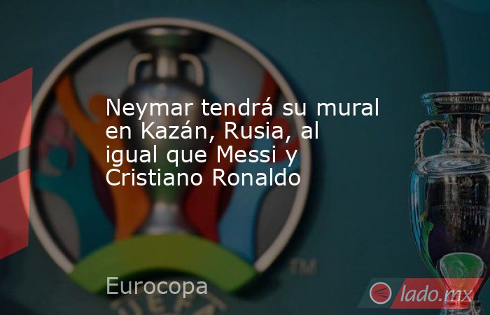 Neymar tendrá su mural en Kazán, Rusia, al igual que Messi y Cristiano Ronaldo. Noticias en tiempo real