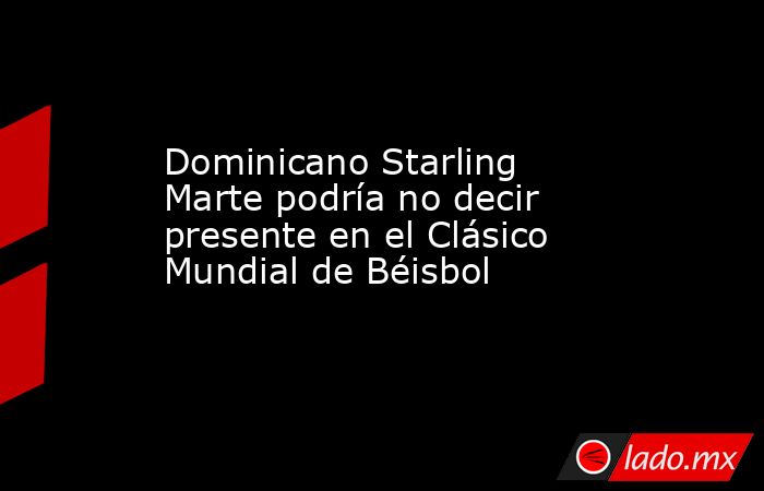 Dominicano Starling Marte podría no decir presente en el Clásico Mundial de Béisbol. Noticias en tiempo real