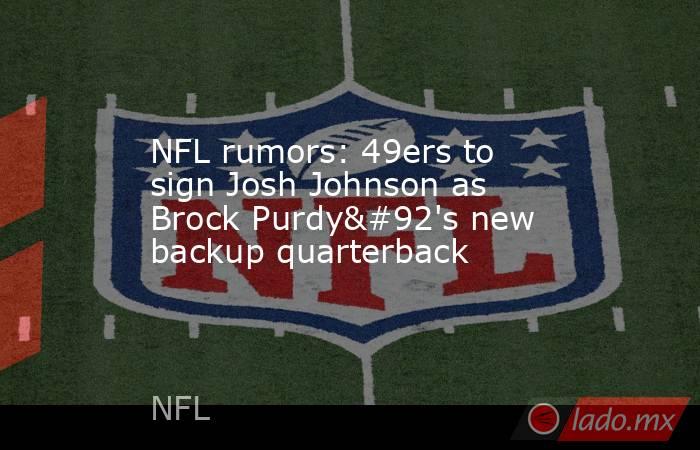 NFL rumors: 49ers to sign Josh Johnson as Brock Purdy\'s new backup quarterback. Noticias en tiempo real