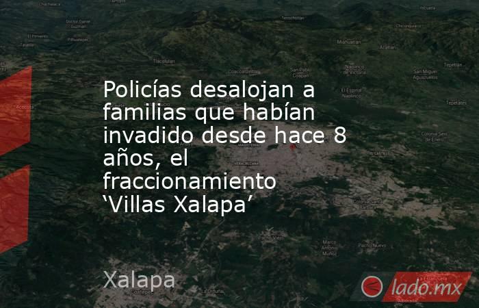 Policías desalojan a familias que habían invadido desde hace 8 años, el fraccionamiento ‘Villas Xalapa’. Noticias en tiempo real