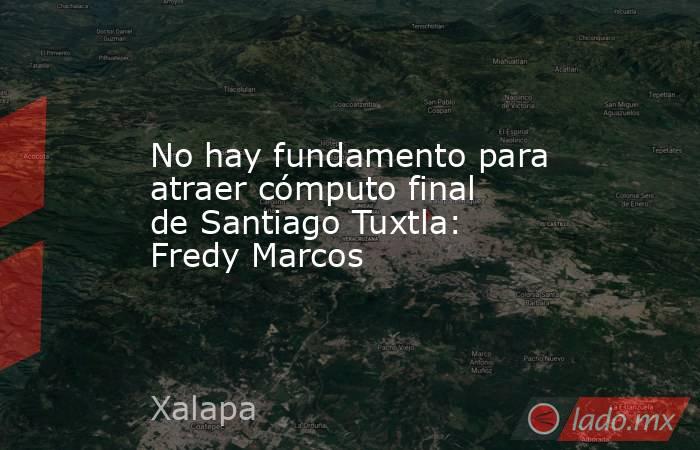 No hay fundamento para atraer cómputo final de Santiago Tuxtla: Fredy Marcos. Noticias en tiempo real