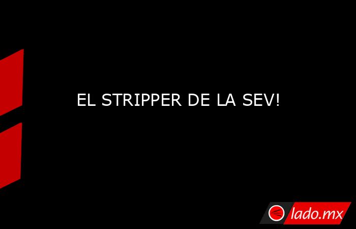 EL STRIPPER DE LA SEV!. Noticias en tiempo real