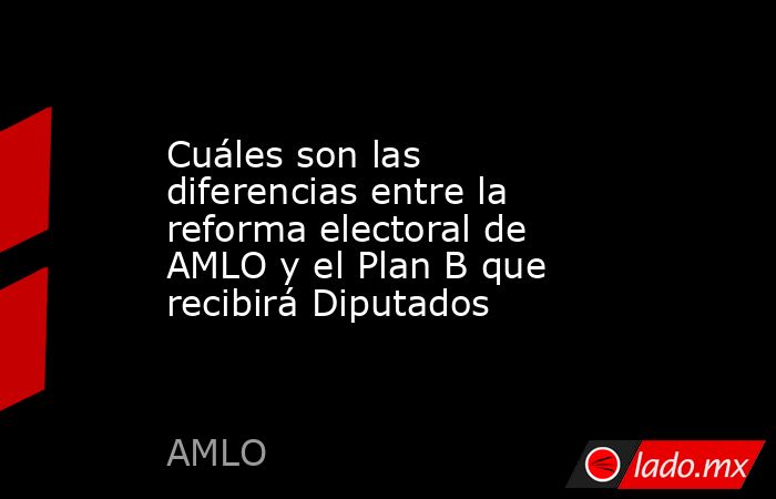 Cuáles son las diferencias entre la reforma electoral de AMLO y el Plan ...