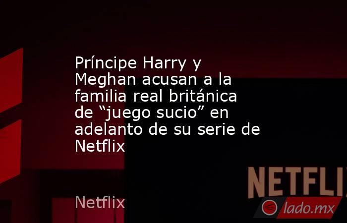 Príncipe Harry y Meghan acusan a la familia real británica de “juego sucio” en adelanto de su serie de Netflix. Noticias en tiempo real