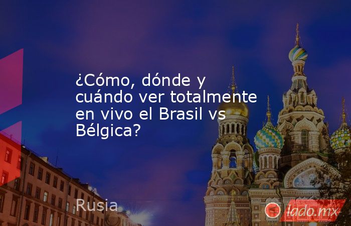 ¿Cómo, dónde y cuándo ver totalmente en vivo el Brasil vs Bélgica?. Noticias en tiempo real