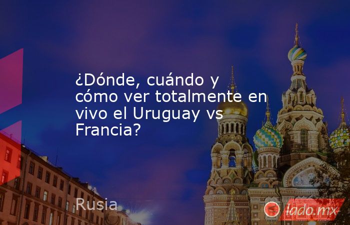 ¿Dónde, cuándo y cómo ver totalmente en vivo el Uruguay vs Francia?. Noticias en tiempo real