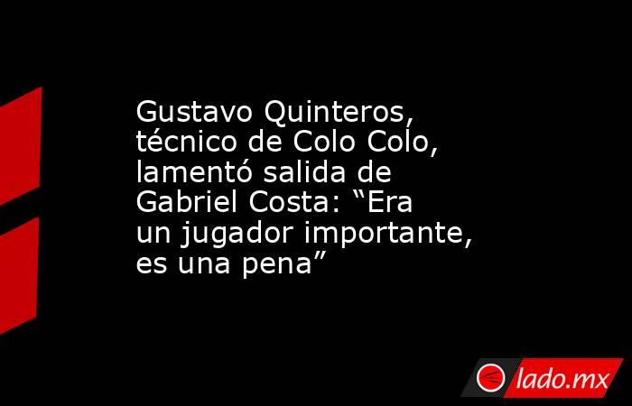 Gustavo Quinteros, técnico de Colo Colo, lamentó salida de Gabriel Costa: “Era un jugador importante, es una pena”. Noticias en tiempo real