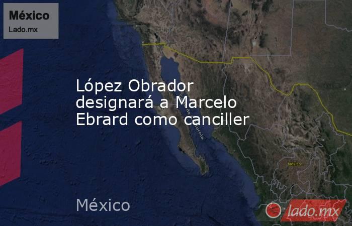 López Obrador designará a Marcelo Ebrard como canciller. Noticias en tiempo real