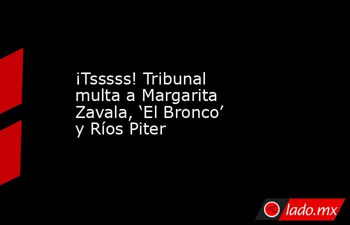 ¡Tsssss! Tribunal multa a Margarita Zavala, ‘El Bronco’ y Ríos Piter. Noticias en tiempo real