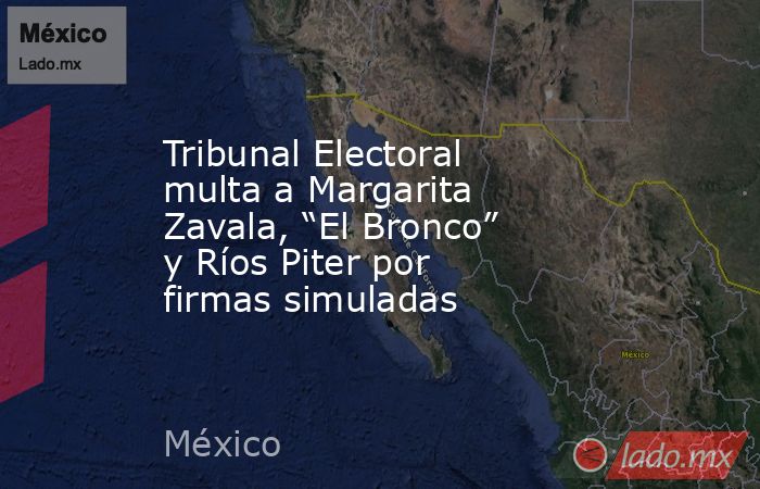Tribunal Electoral multa a Margarita Zavala, “El Bronco” y Ríos Piter por firmas simuladas. Noticias en tiempo real