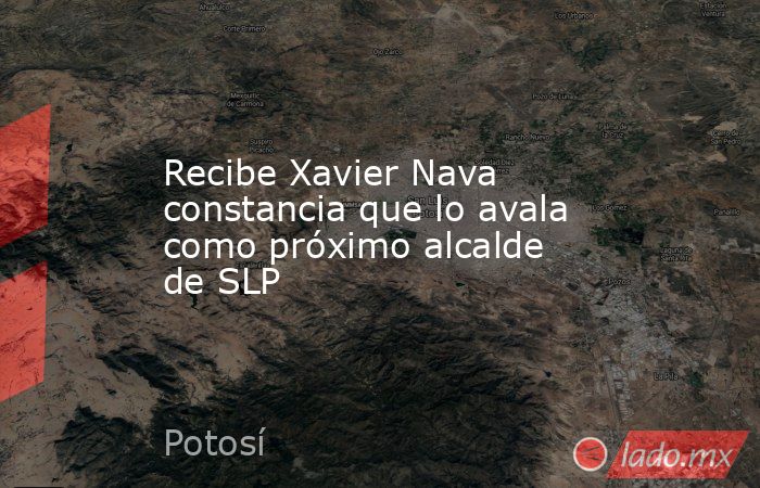 Recibe Xavier Nava constancia que lo avala como próximo alcalde de SLP. Noticias en tiempo real