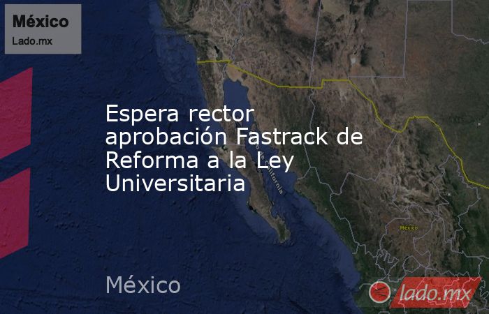 Espera rector aprobación Fastrack de Reforma a la Ley Universitaria. Noticias en tiempo real