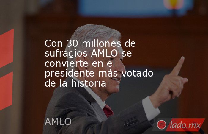 Con 30 millones de sufragios AMLO se convierte en el presidente más votado de la historia. Noticias en tiempo real