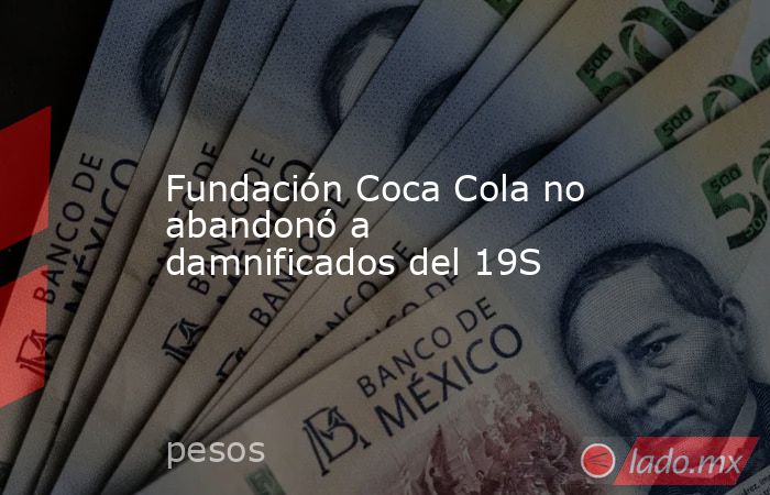 Fundación Coca Cola no abandonó a damnificados del 19S. Noticias en tiempo real