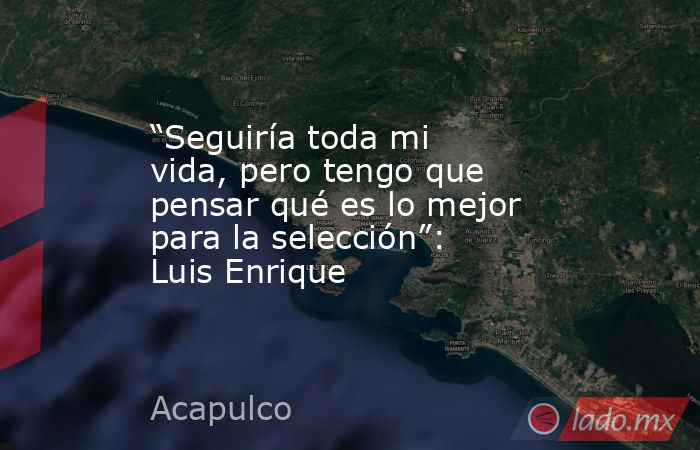 “Seguiría toda mi vida, pero tengo que pensar qué es lo mejor para la selección”: Luis Enrique. Noticias en tiempo real