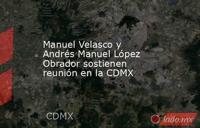 Manuel Velasco y Andrés Manuel López Obrador sostienen reunión en la CDMX. Noticias en tiempo real