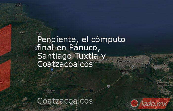 Pendiente, el cómputo final en Pánuco, Santiago Tuxtla y Coatzacoalcos. Noticias en tiempo real