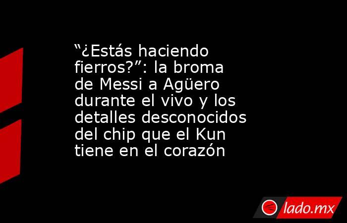 “¿Estás haciendo fierros?”: la broma de Messi a Agüero durante el vivo y los detalles desconocidos del chip que el Kun tiene en el corazón  . Noticias en tiempo real