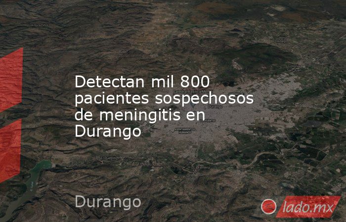 Detectan mil 800 pacientes sospechosos de meningitis en Durango. Noticias en tiempo real
