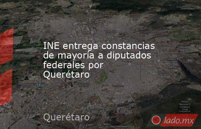 INE entrega constancias de mayoría a diputados federales por Querétaro. Noticias en tiempo real