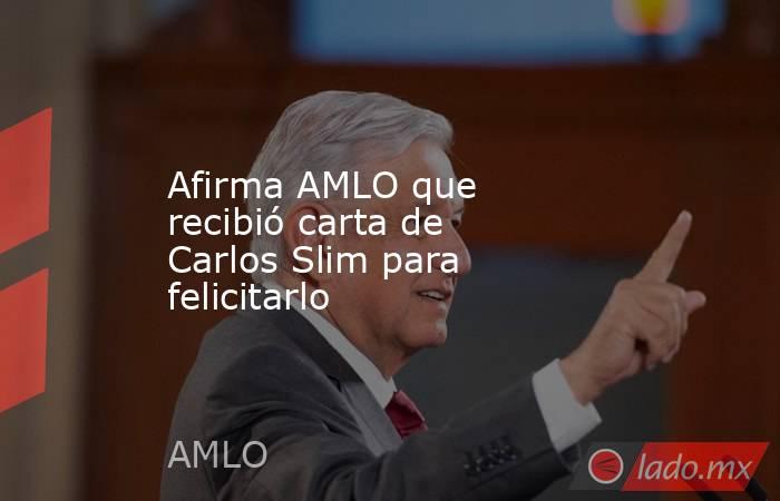 Afirma AMLO que recibió carta de Carlos Slim para felicitarlo. Noticias en tiempo real