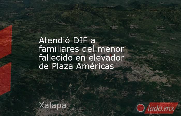 Atendió DIF a familiares del menor fallecido en elevador de Plaza Américas. Noticias en tiempo real