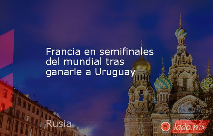Francia en semifinales del mundial tras ganarle a Uruguay. Noticias en tiempo real