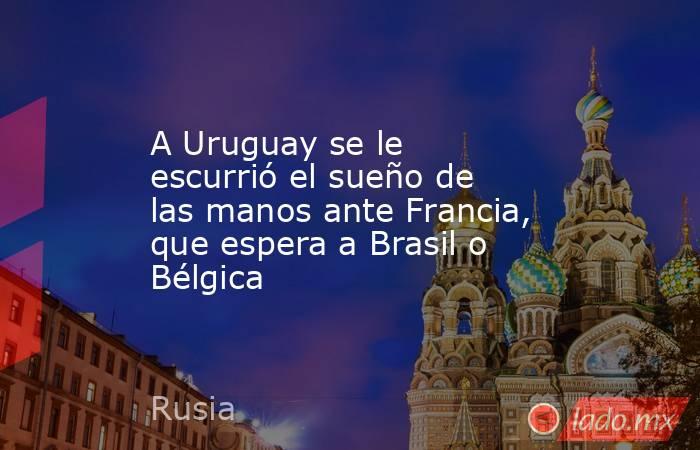 A Uruguay se le escurrió el sueño de las manos ante Francia, que espera a Brasil o Bélgica. Noticias en tiempo real