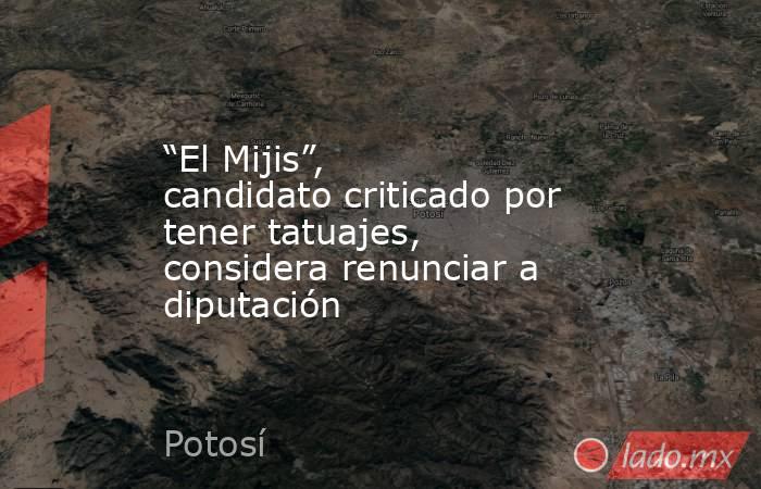 “El Mijis”, candidato criticado por tener tatuajes, considera renunciar a diputación. Noticias en tiempo real
