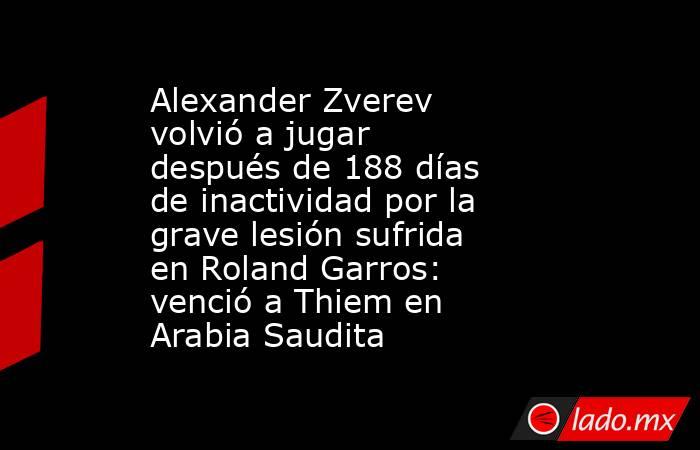 Alexander Zverev volvió a jugar después de 188 días de inactividad por la grave lesión sufrida en Roland Garros: venció a Thiem en Arabia Saudita. Noticias en tiempo real