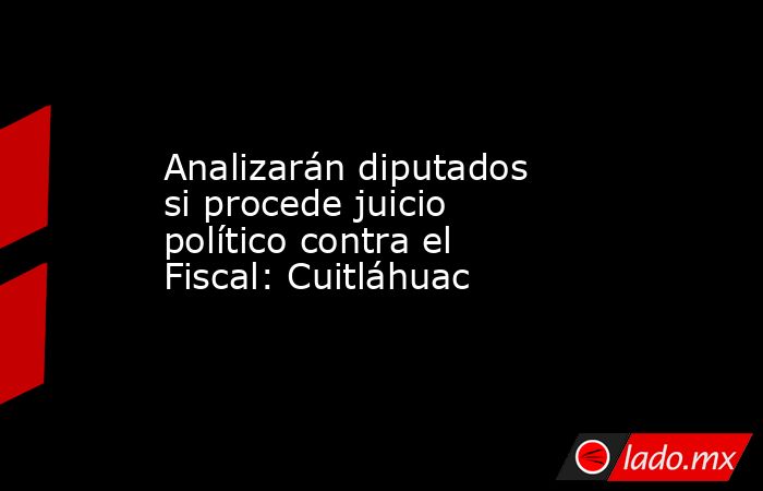 Analizarán diputados si procede juicio político contra el Fiscal: Cuitláhuac. Noticias en tiempo real