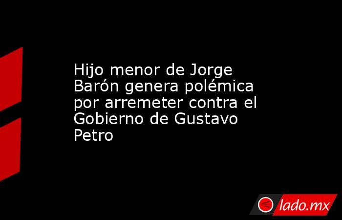 Hijo menor de Jorge Barón genera polémica por arremeter contra el Gobierno de Gustavo Petro . Noticias en tiempo real