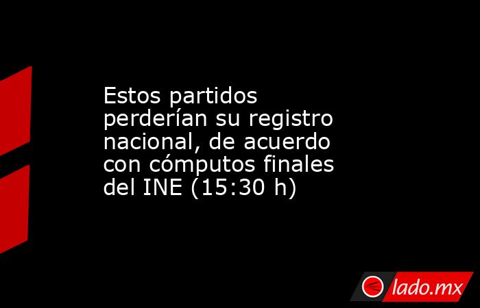 Estos partidos perderían su registro nacional, de acuerdo con cómputos finales del INE (15:30 h). Noticias en tiempo real