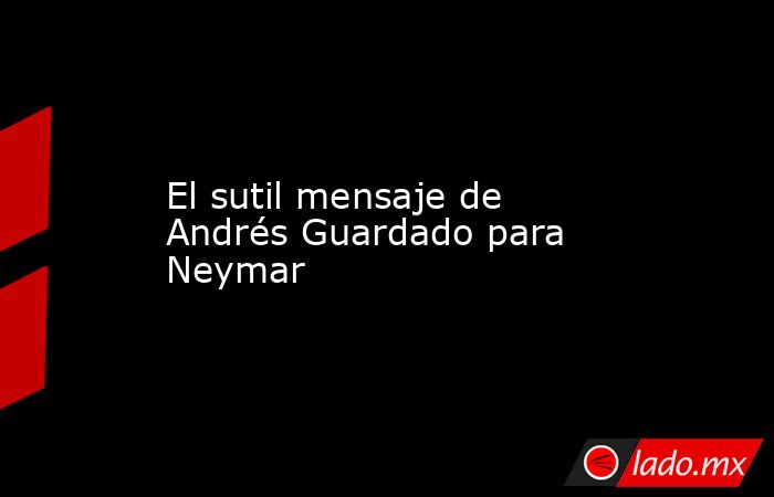 El sutil mensaje de Andrés Guardado para Neymar. Noticias en tiempo real