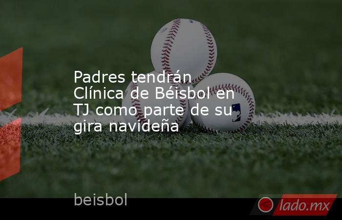 Padres tendrán Clínica de Béisbol en TJ como parte de su gira navideña. Noticias en tiempo real