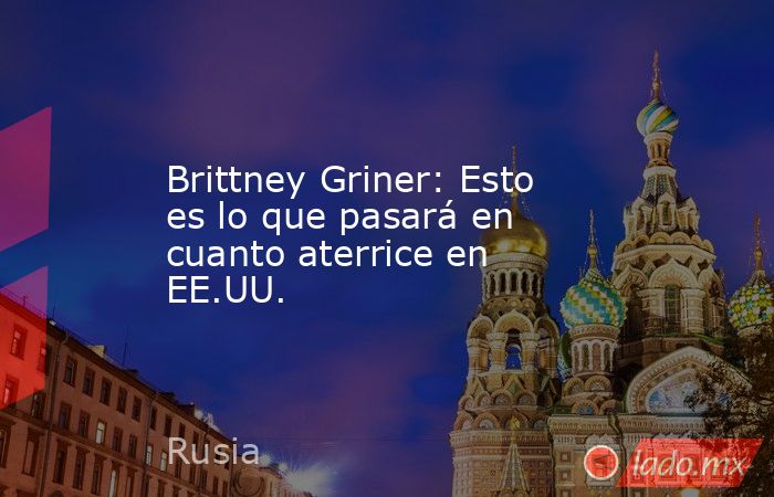 Brittney Griner: Esto es lo que pasará en cuanto aterrice en EE.UU.. Noticias en tiempo real