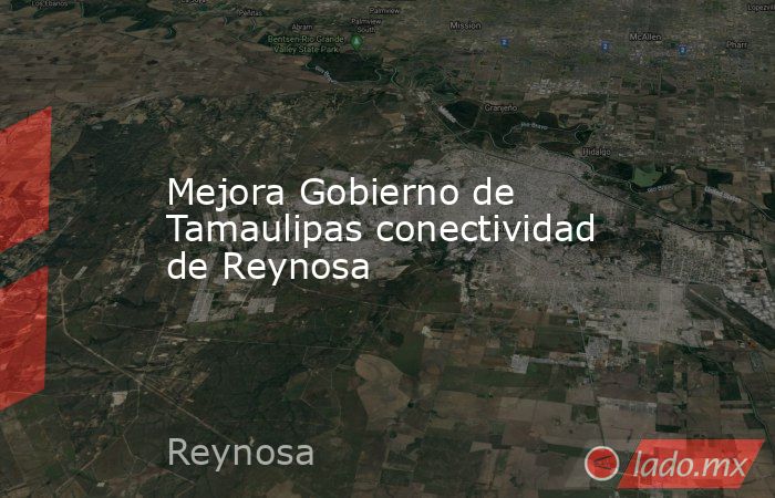 Mejora Gobierno de Tamaulipas conectividad de Reynosa. Noticias en tiempo real