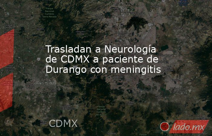 Trasladan a Neurología de CDMX a paciente de Durango con meningitis. Noticias en tiempo real