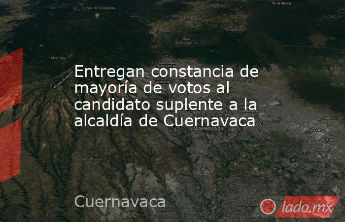 Entregan constancia de mayoría de votos al candidato suplente a la alcaldía de Cuernavaca. Noticias en tiempo real