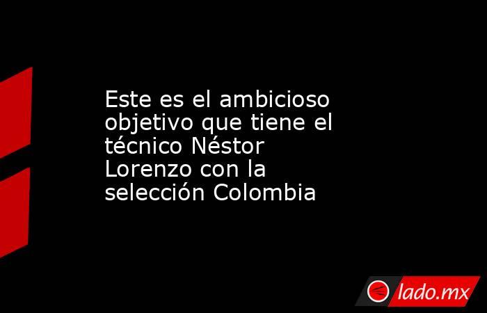 Este es el ambicioso objetivo que tiene el técnico Néstor Lorenzo con la selección Colombia. Noticias en tiempo real