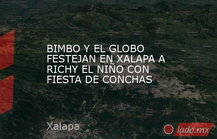 BIMBO Y EL GLOBO FESTEJAN EN XALAPA A RICHY EL NIÑO CON FIESTA DE CONCHAS. Noticias en tiempo real