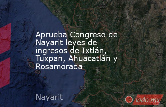 Aprueba Congreso de Nayarit leyes de ingresos de Ixtlán, Tuxpan, Ahuacatlán y Rosamorada. Noticias en tiempo real