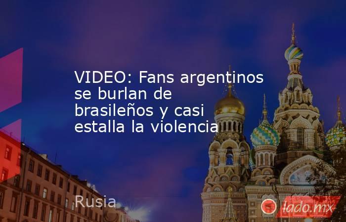 VIDEO: Fans argentinos se burlan de brasileños y casi estalla la violencia. Noticias en tiempo real