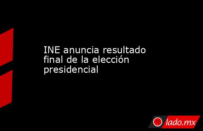 INE anuncia resultado final de la elección presidencial. Noticias en tiempo real